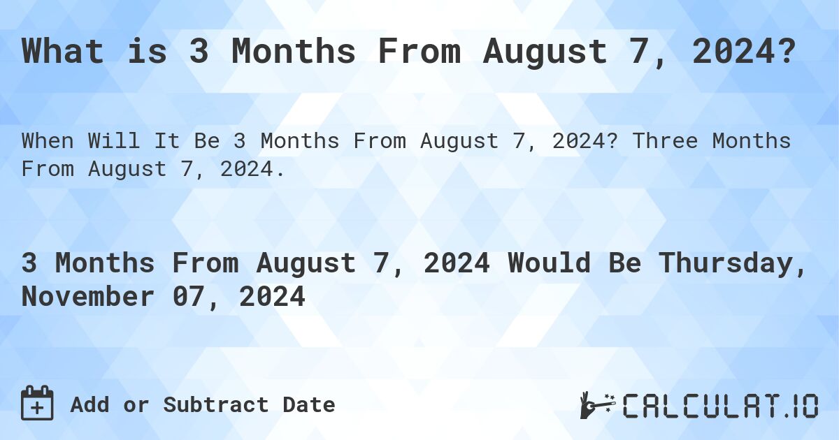 What is 3 Months From August 7, 2024?. Three Months From August 7, 2024.