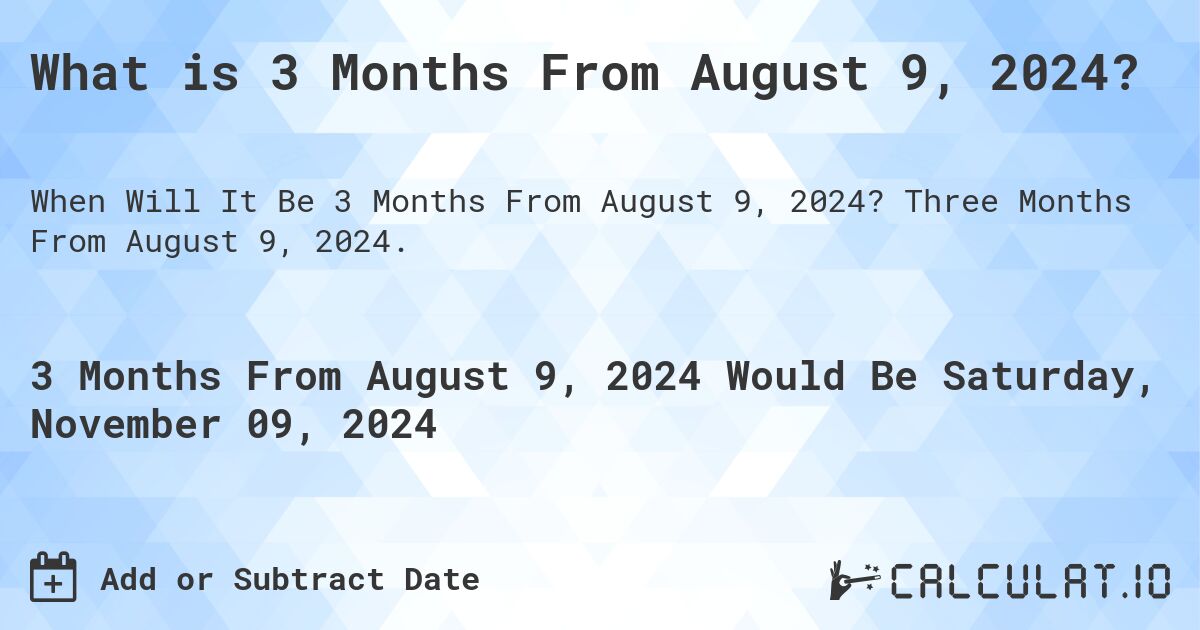 What is 3 Months From August 9, 2024?. Three Months From August 9, 2024.