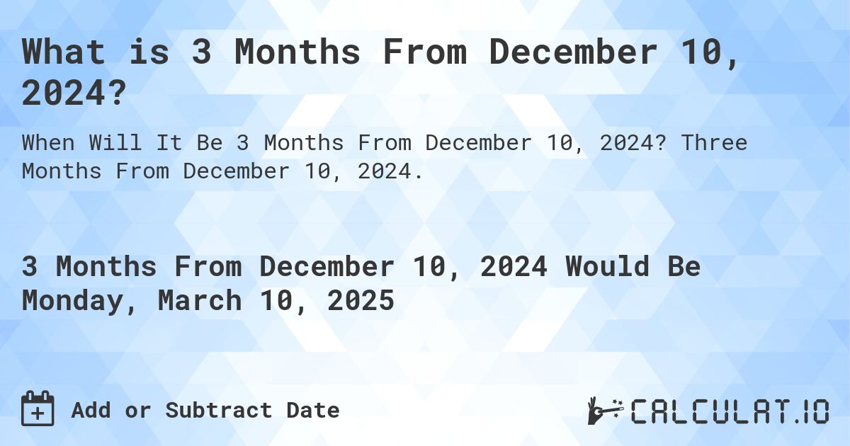 What is 3 Months From December 10, 2024?. Three Months From December 10, 2024.