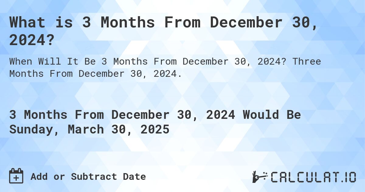 What is 3 Months From December 30, 2024?. Three Months From December 30, 2024.