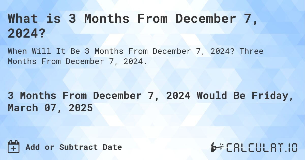 What is 3 Months From December 7, 2024?. Three Months From December 7, 2024.
