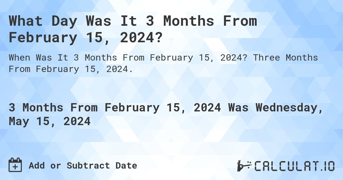 What is 3 Months From February 15, 2024?. Three Months From February 15, 2024.