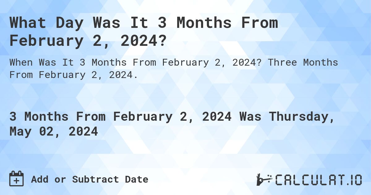 What Day Was It 3 Months From February 2, 2024?. Three Months From February 2, 2024.