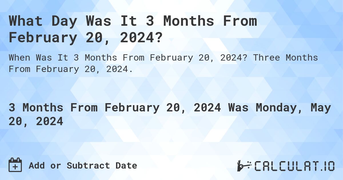 What is 3 Months From February 20, 2024?. Three Months From February 20, 2024.