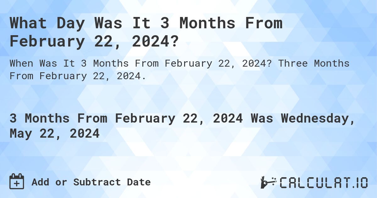 What is 3 Months From February 22, 2024?. Three Months From February 22, 2024.