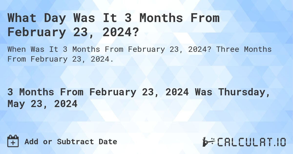 What is 3 Months From February 23, 2024?. Three Months From February 23, 2024.