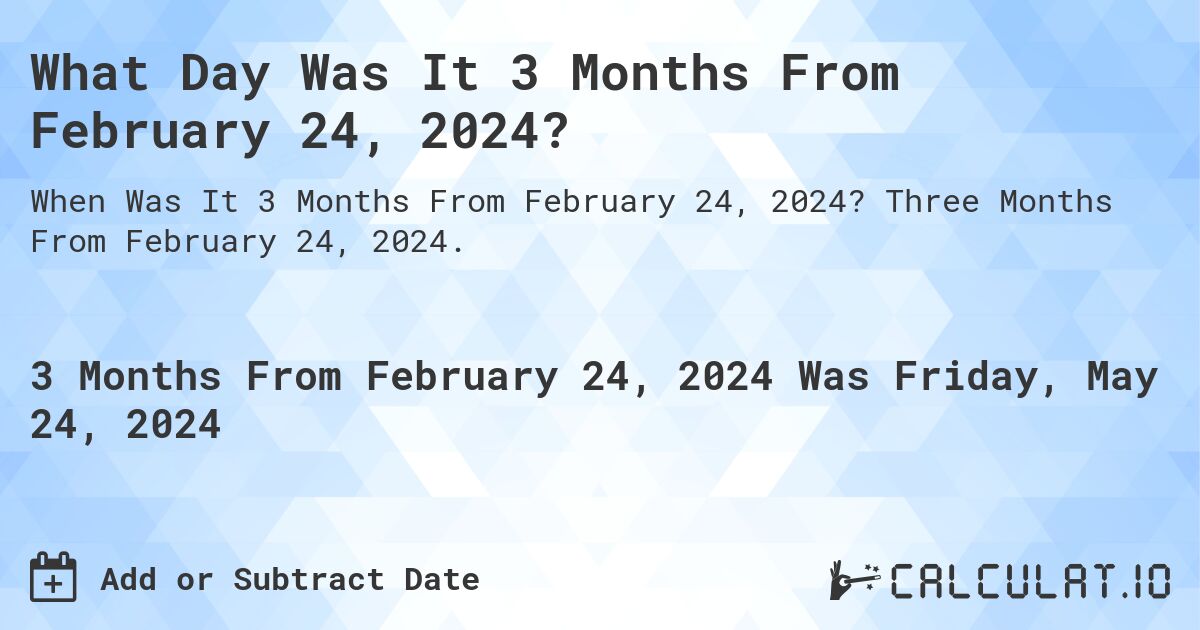 What is 3 Months From February 24, 2024?. Three Months From February 24, 2024.