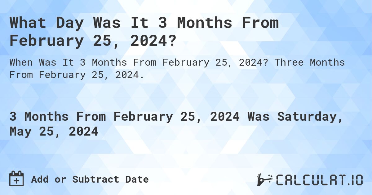 What is 3 Months From February 25, 2024?. Three Months From February 25, 2024.