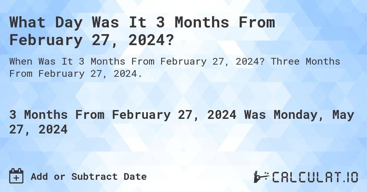 What is 3 Months From February 27, 2024?. Three Months From February 27, 2024.