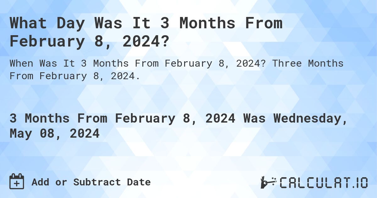 What is 3 Months From February 8, 2024?. Three Months From February 8, 2024.