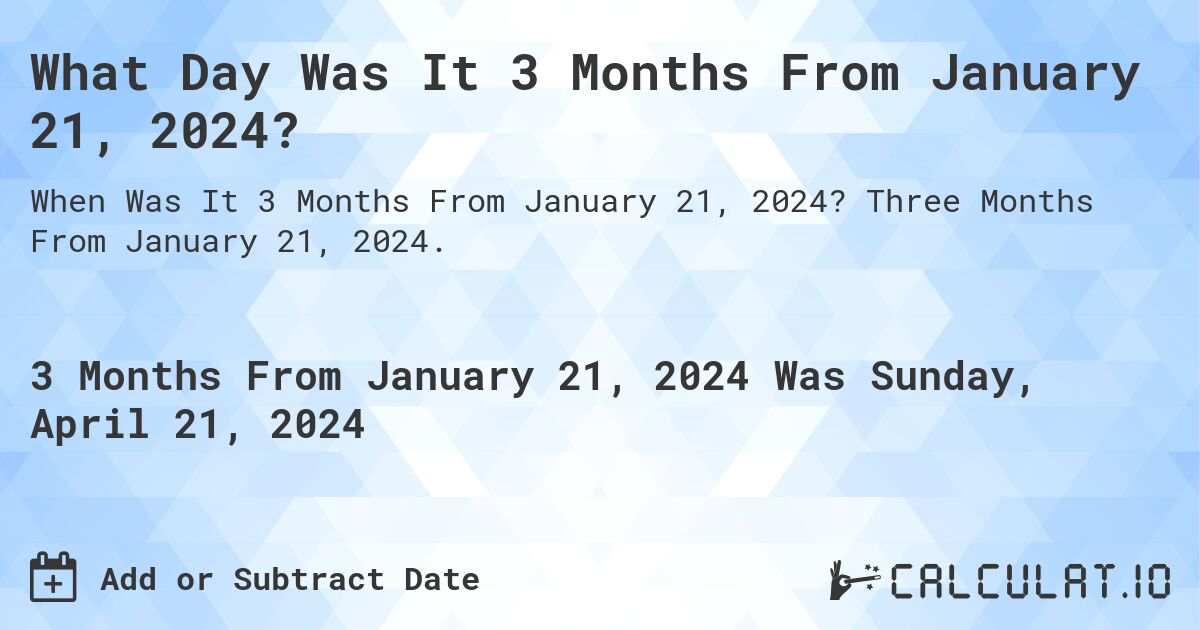 What Day Was It 3 Months From January 21, 2024?. Three Months From January 21, 2024.
