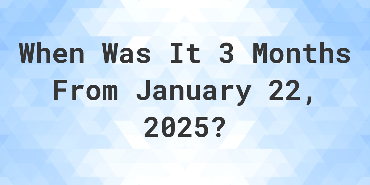 What Day Was It 3 Months From January 22, 2024? Calculatio