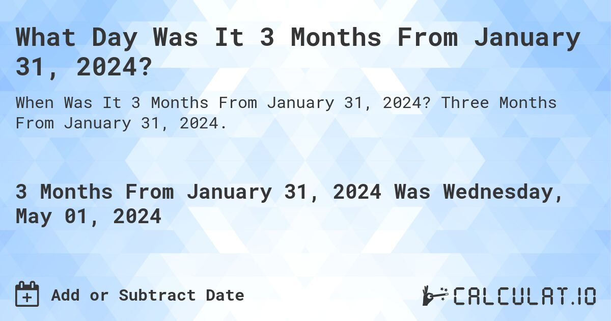 What Day Was It 3 Months From January 31, 2024?. Three Months From January 31, 2024.