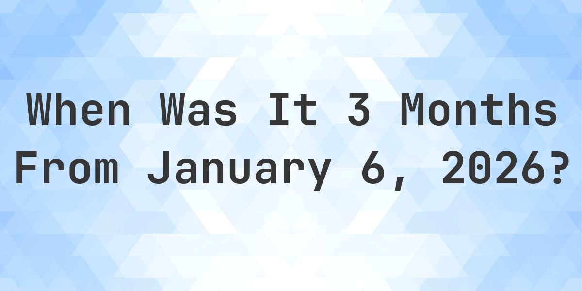 What Day Was It 3 Months From January 6, 2026? - Calculatio