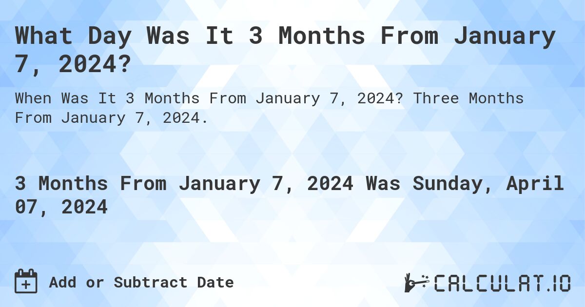 What Day Was It 3 Months From January 7, 2024?. Three Months From January 7, 2024.