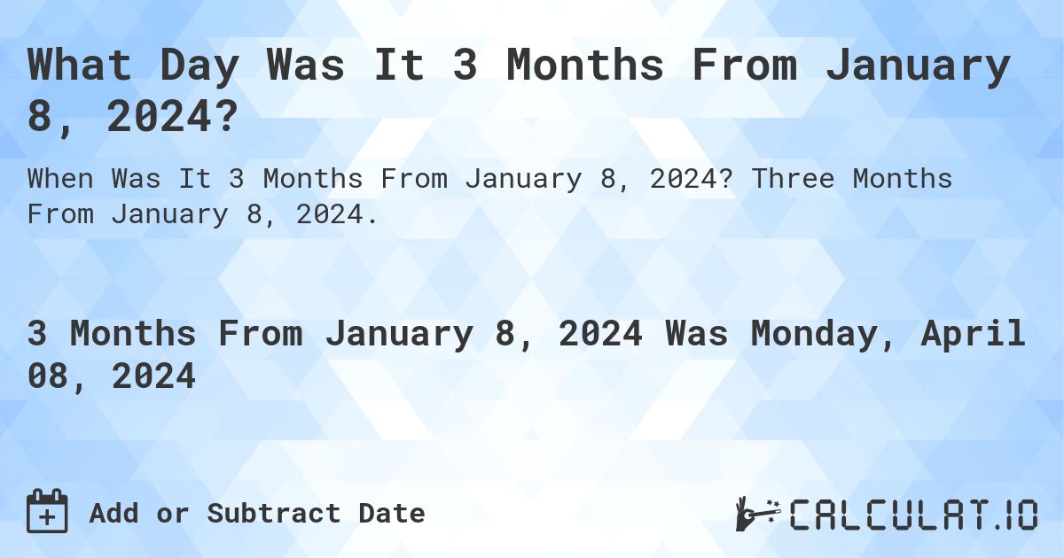 What Day Was It 3 Months From January 8, 2024?. Three Months From January 8, 2024.