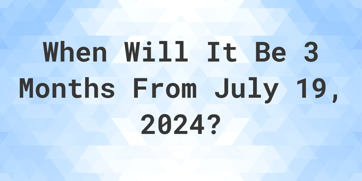 What is 3 Months From July 19, 2024? Calculatio