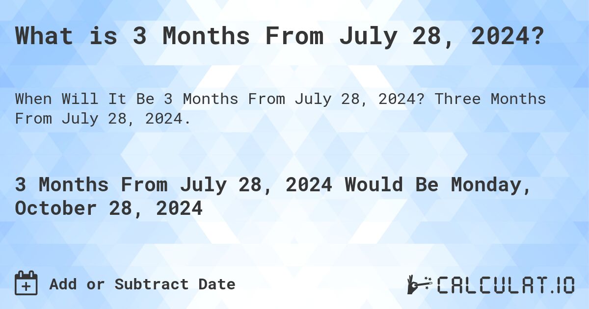 What is 3 Months From July 28, 2024?. Three Months From July 28, 2024.