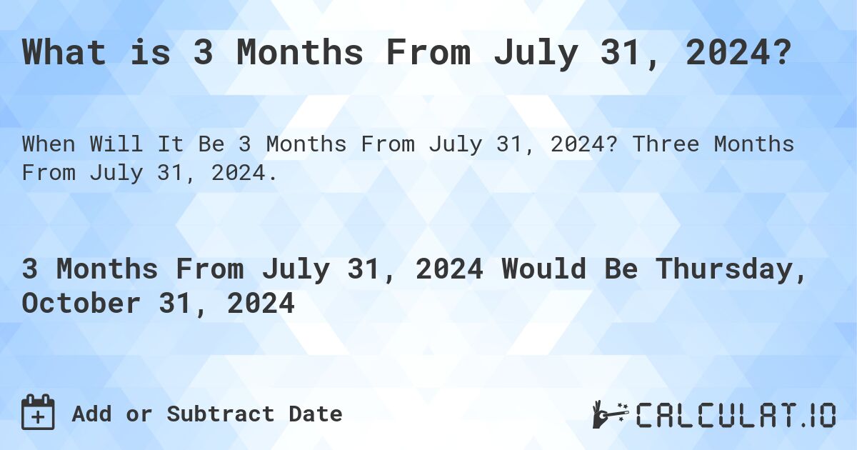 What is 3 Months From July 31, 2024?. Three Months From July 31, 2024.