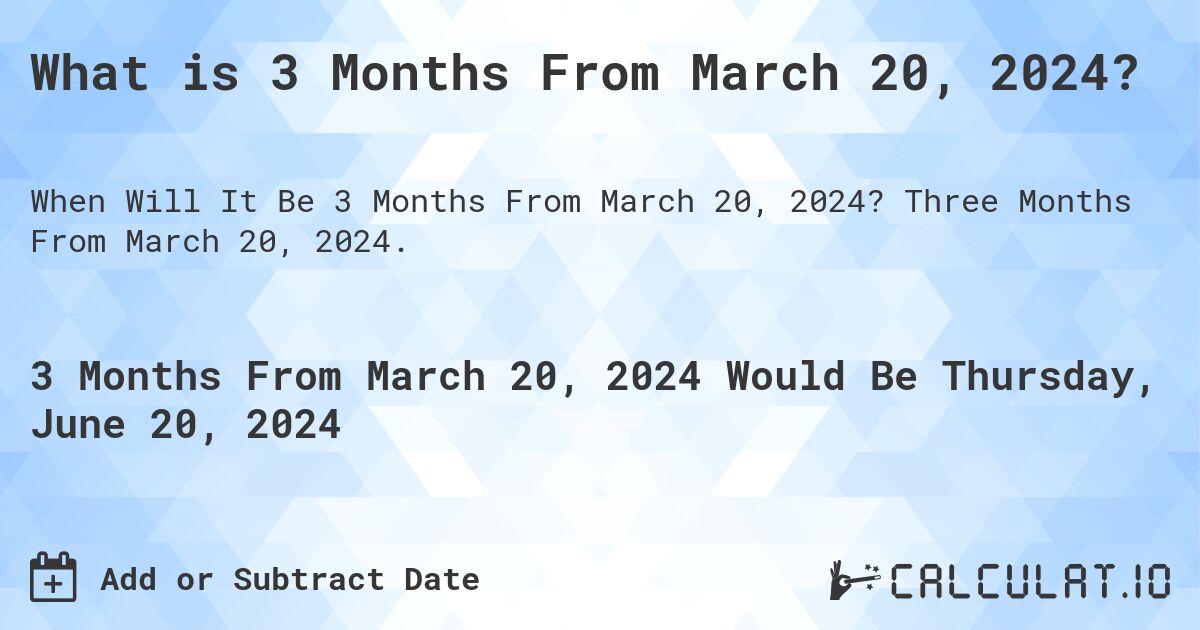 What is 3 Months From March 20, 2024?. Three Months From March 20, 2024.