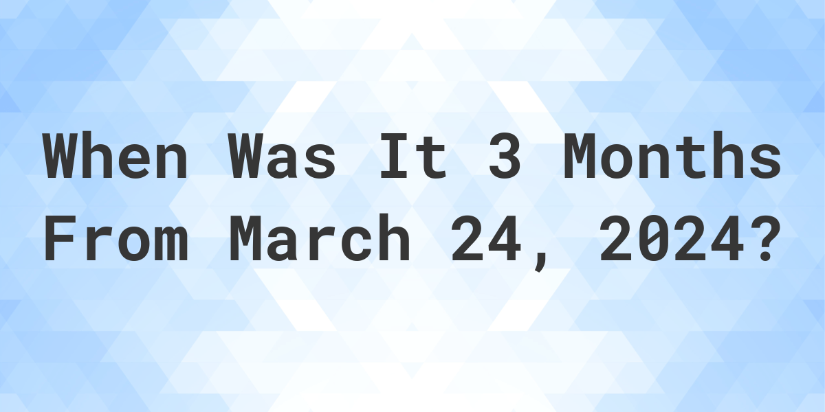 What is 3 Months From March 24, 2024? Calculatio