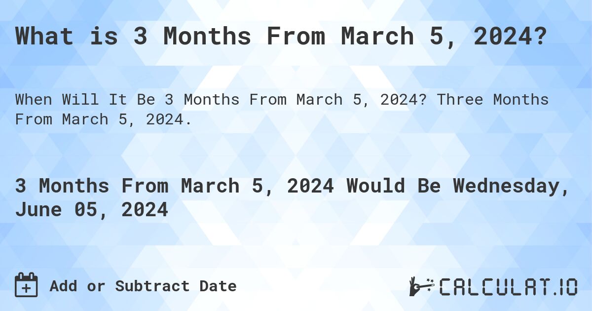 What is 3 Months From March 5, 2024?. Three Months From March 5, 2024.