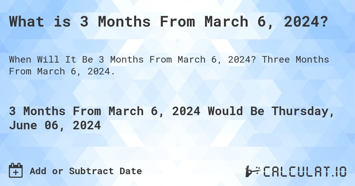 What is 3 Months From March 6, 2024?. Three Months From March 6, 2024.