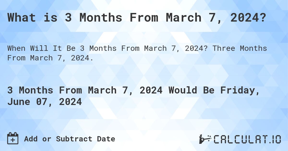 What is 3 Months From March 7, 2024?. Three Months From March 7, 2024.