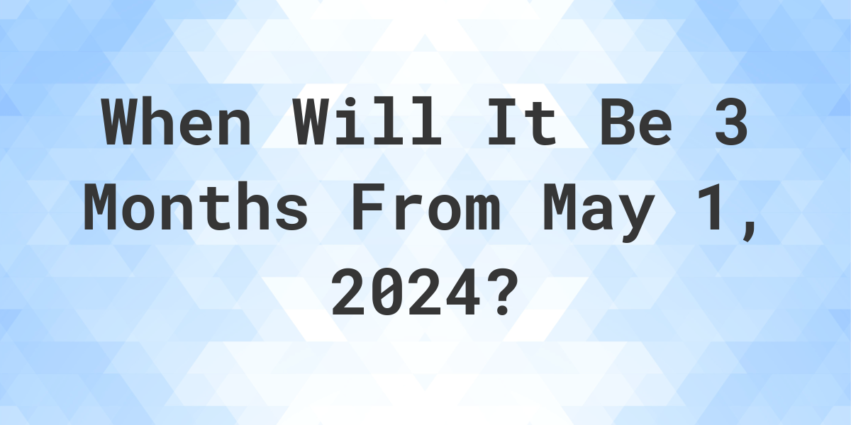 What is 3 Months From May 1, 2024? Calculatio