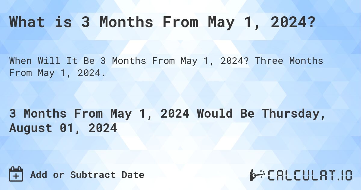 What is 3 Months From May 1, 2024?. Three Months From May 1, 2024.