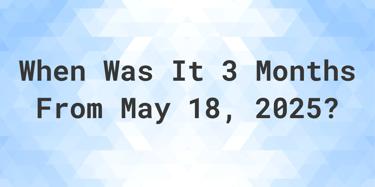 What is 3 Months From May 18, 2024? Calculatio