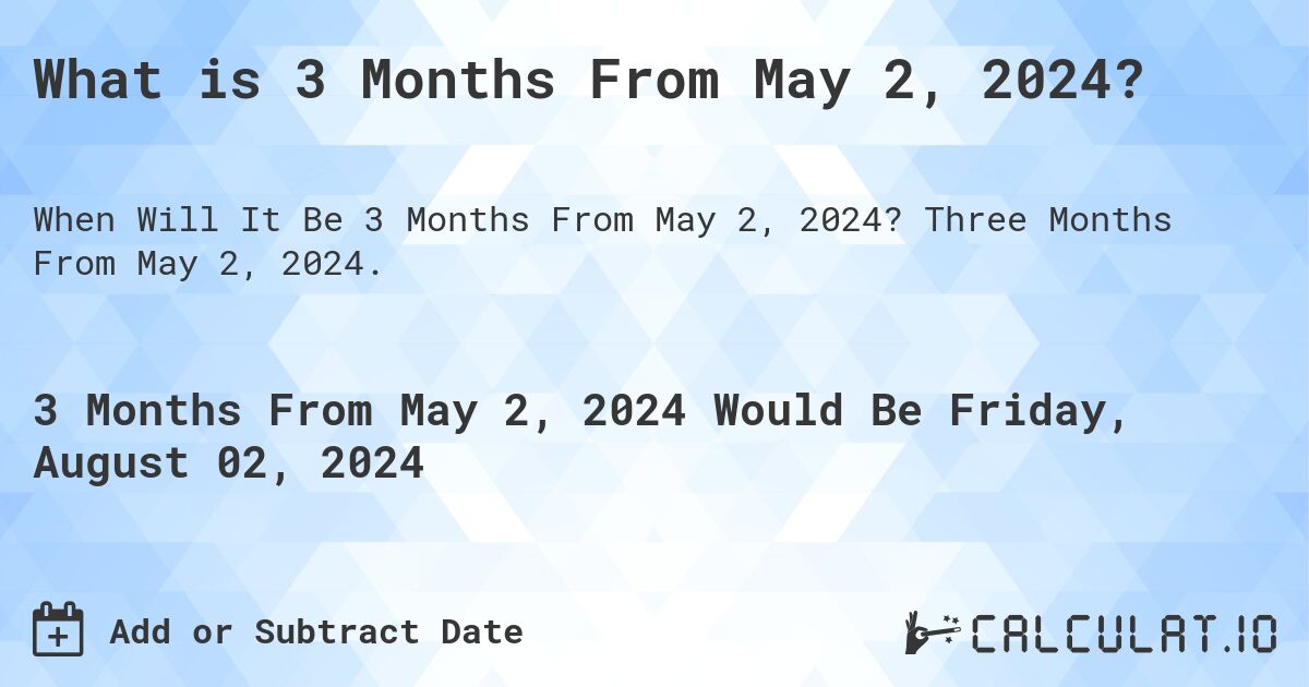 What is 3 Months From May 2, 2024?. Three Months From May 2, 2024.