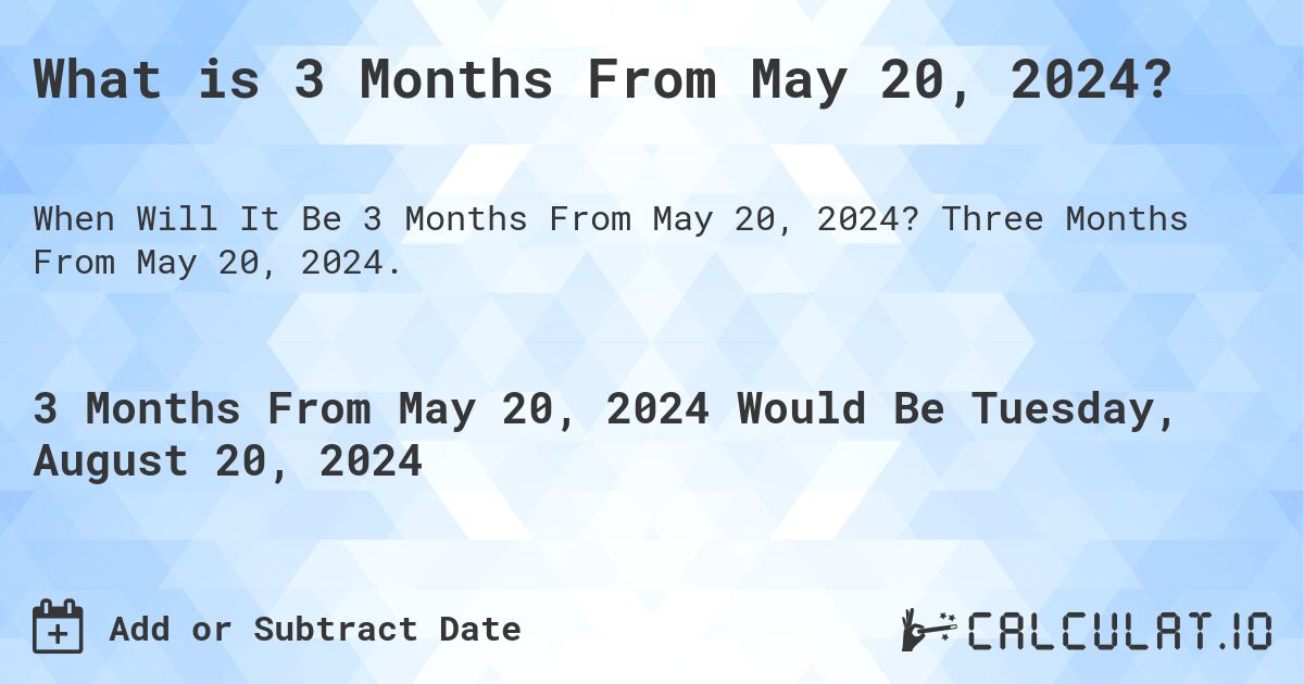What is 3 Months From May 20, 2024?. Three Months From May 20, 2024.