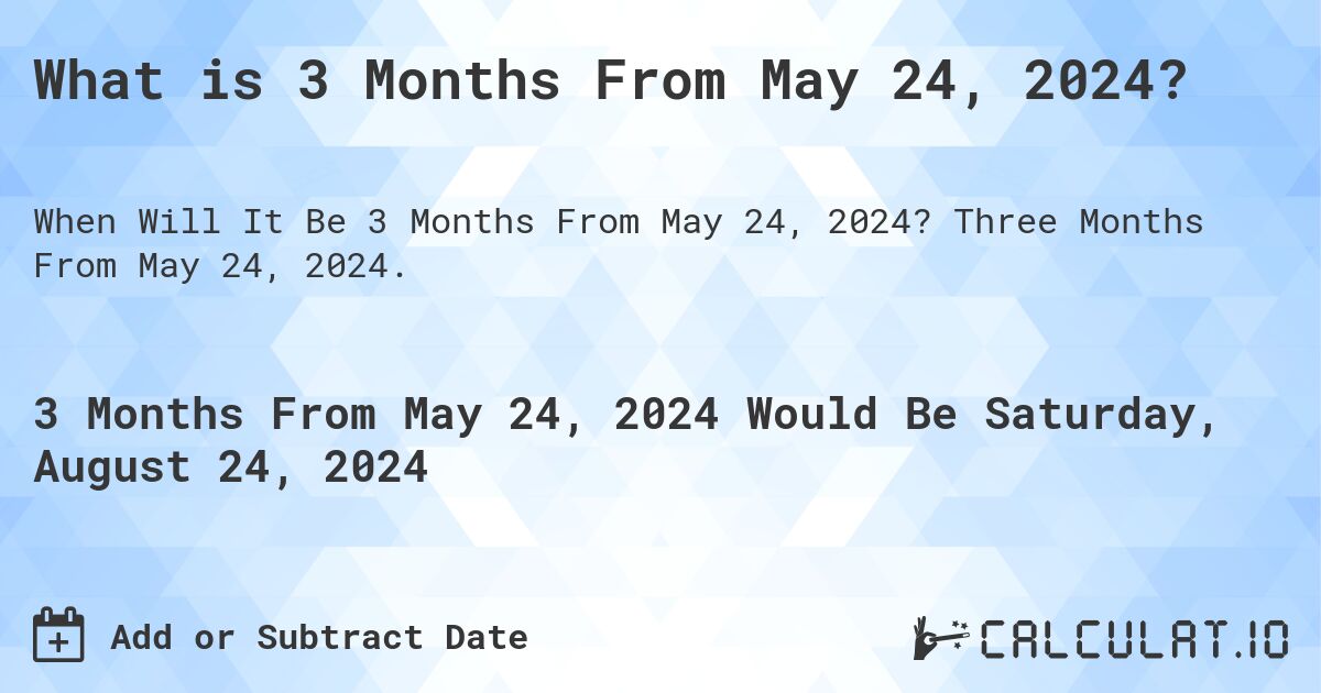 What is 3 Months From May 24, 2024?. Three Months From May 24, 2024.