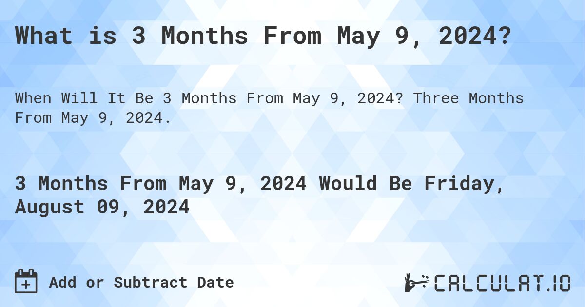 What is 3 Months From May 9, 2024?. Three Months From May 9, 2024.