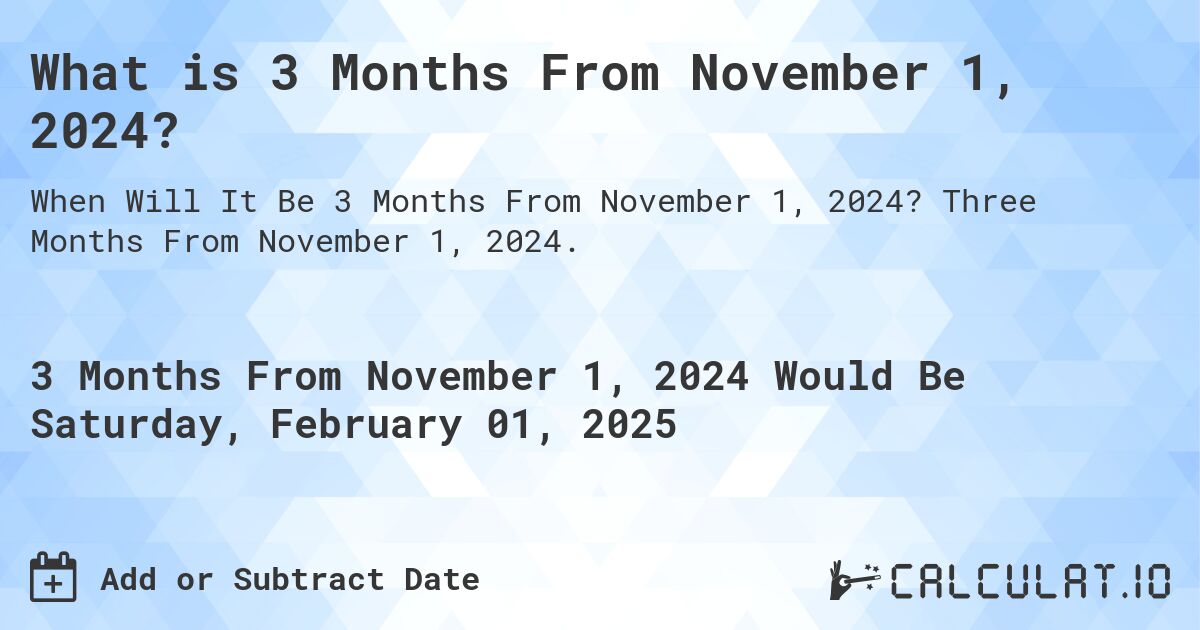 What is 3 Months From November 1, 2024?. Three Months From November 1, 2024.