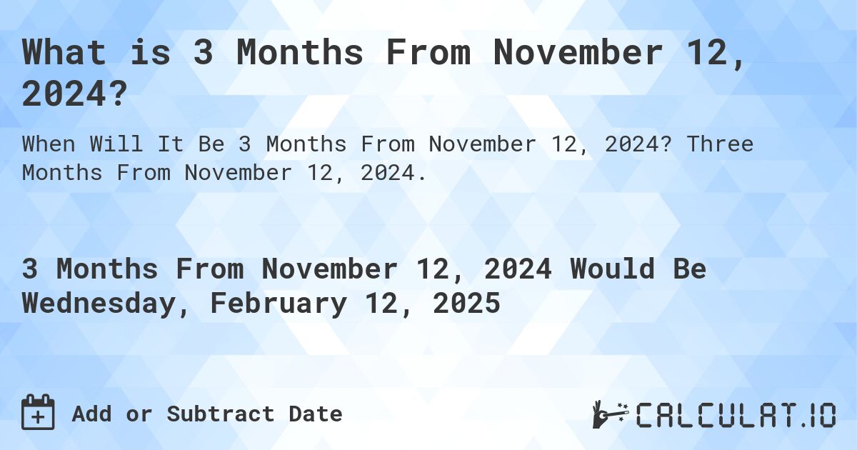 What is 3 Months From November 12, 2024?. Three Months From November 12, 2024.