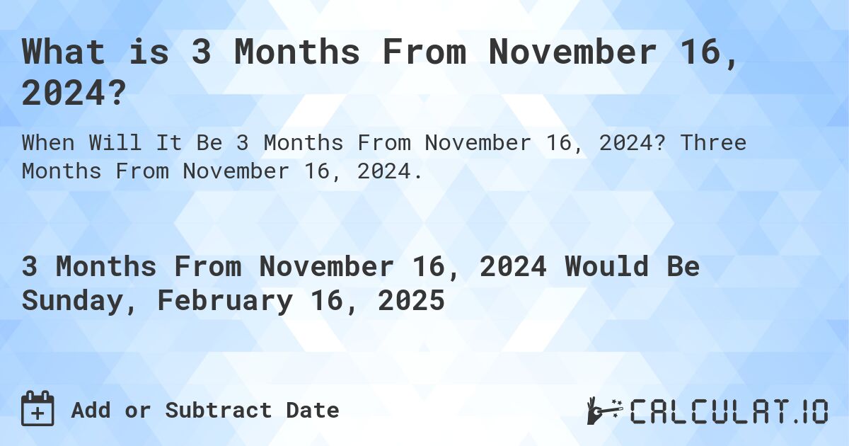 What is 3 Months From November 16, 2024?. Three Months From November 16, 2024.