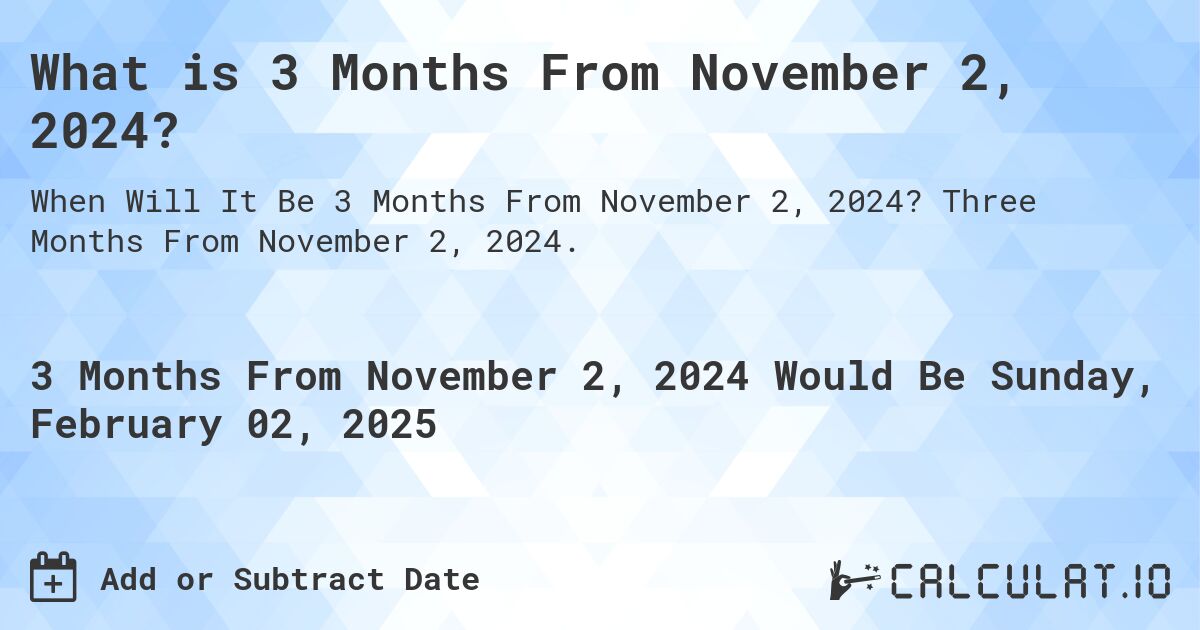 What is 3 Months From November 2, 2024?. Three Months From November 2, 2024.