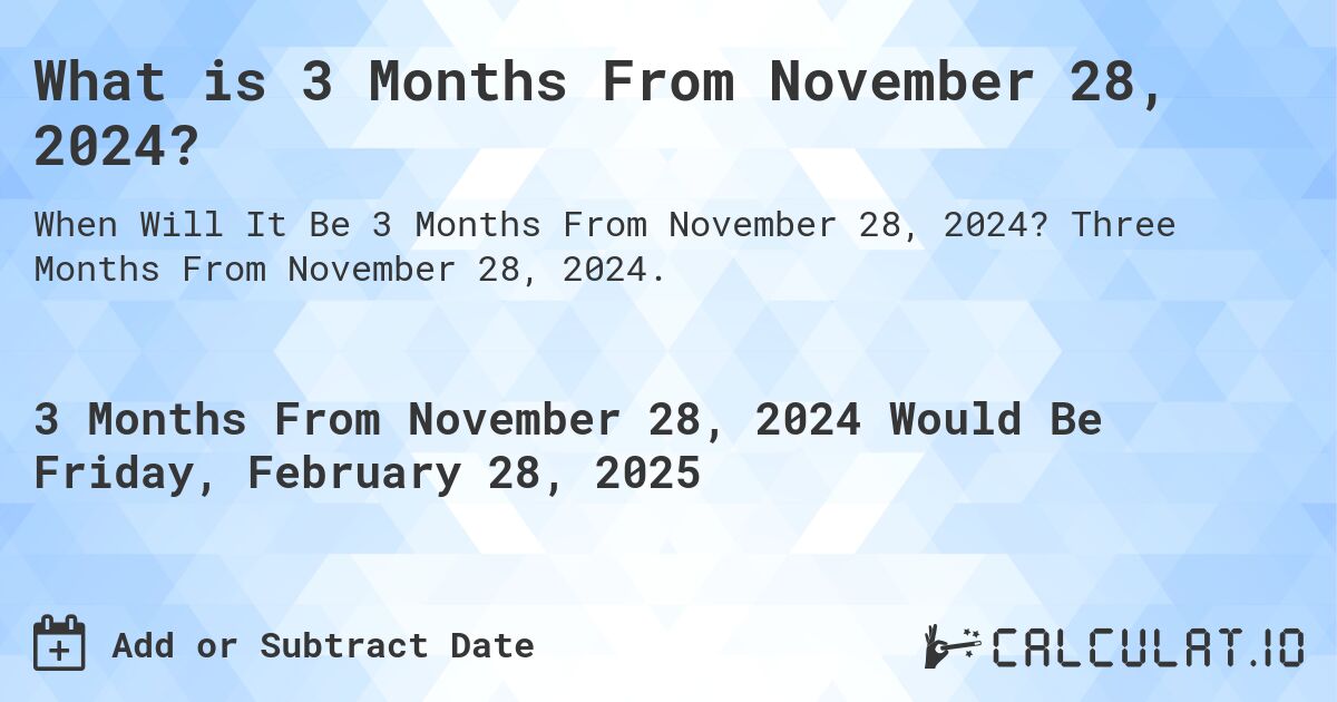 What is 3 Months From November 28, 2024?. Three Months From November 28, 2024.