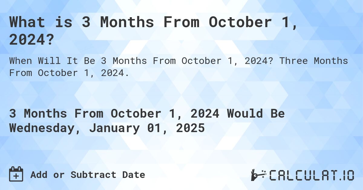 What is 3 Months From October 1, 2024?. Three Months From October 1, 2024.