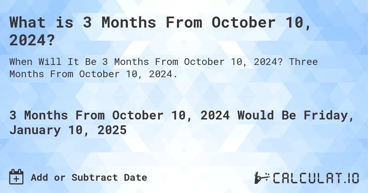 What is 3 Months From October 10, 2024?. Three Months From October 10, 2024.