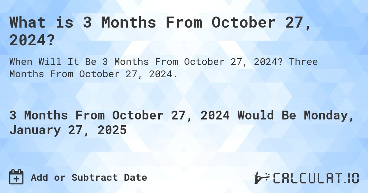 What is 3 Months From October 27, 2024?. Three Months From October 27, 2024.