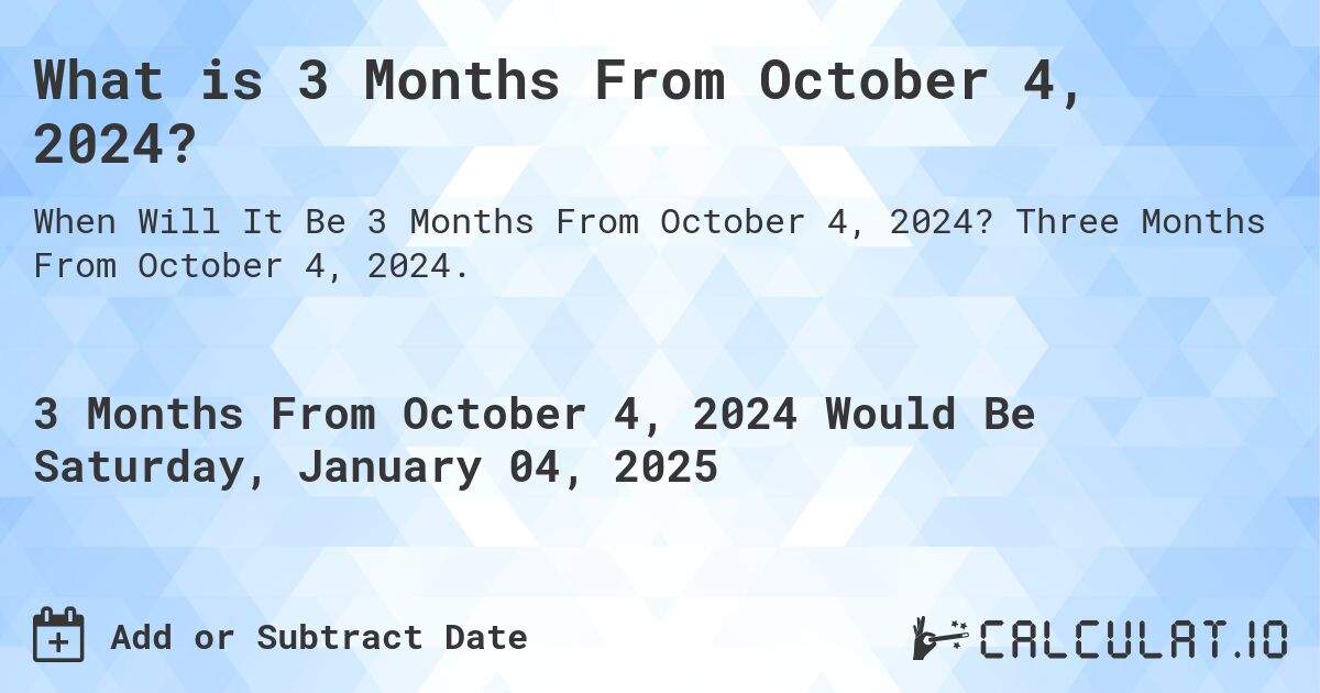 What is 3 Months From October 4, 2024?. Three Months From October 4, 2024.