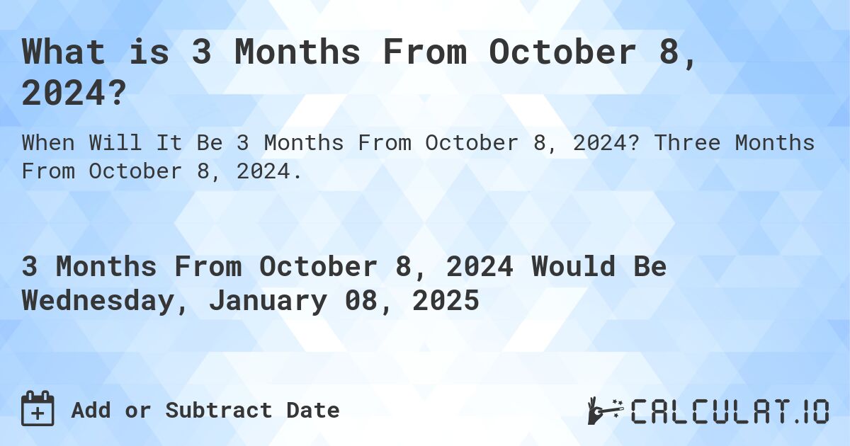 What is 3 Months From October 8, 2024?. Three Months From October 8, 2024.