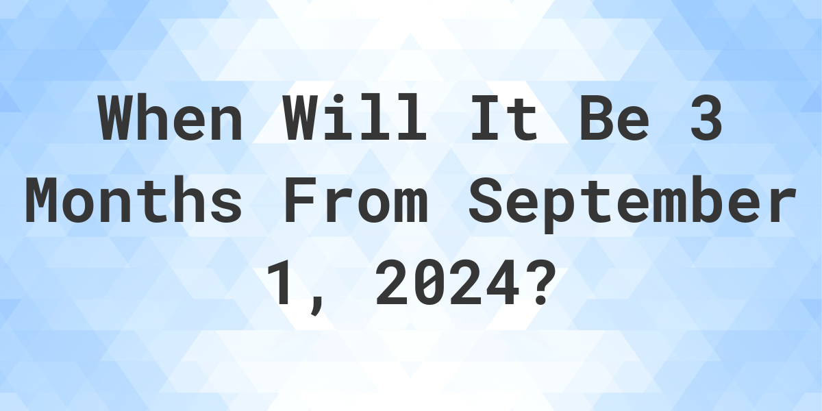 What is 3 Months From September 1, 2024? Calculatio