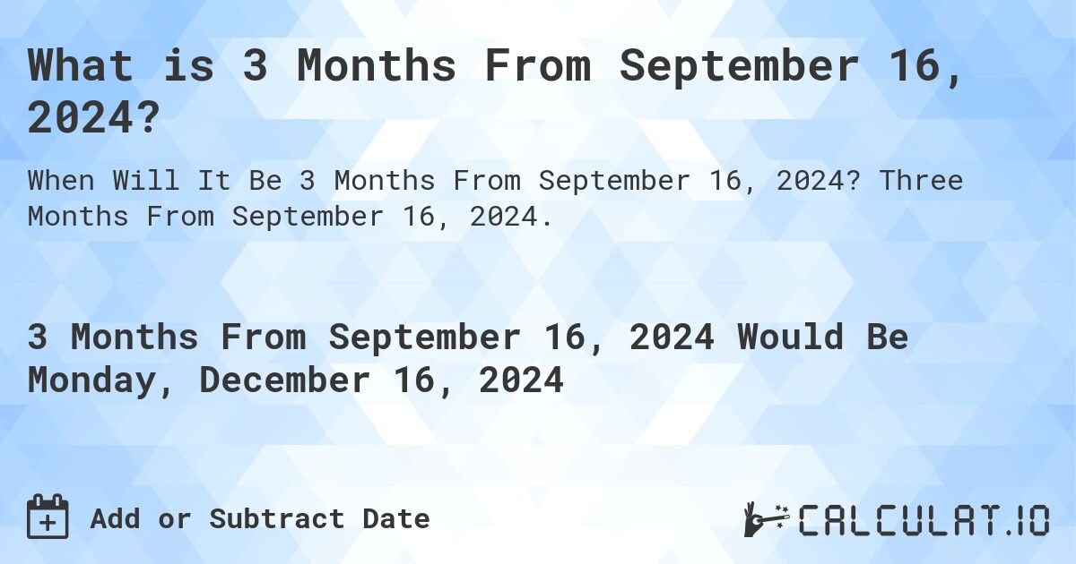 What is 3 Months From September 16, 2024?. Three Months From September 16, 2024.