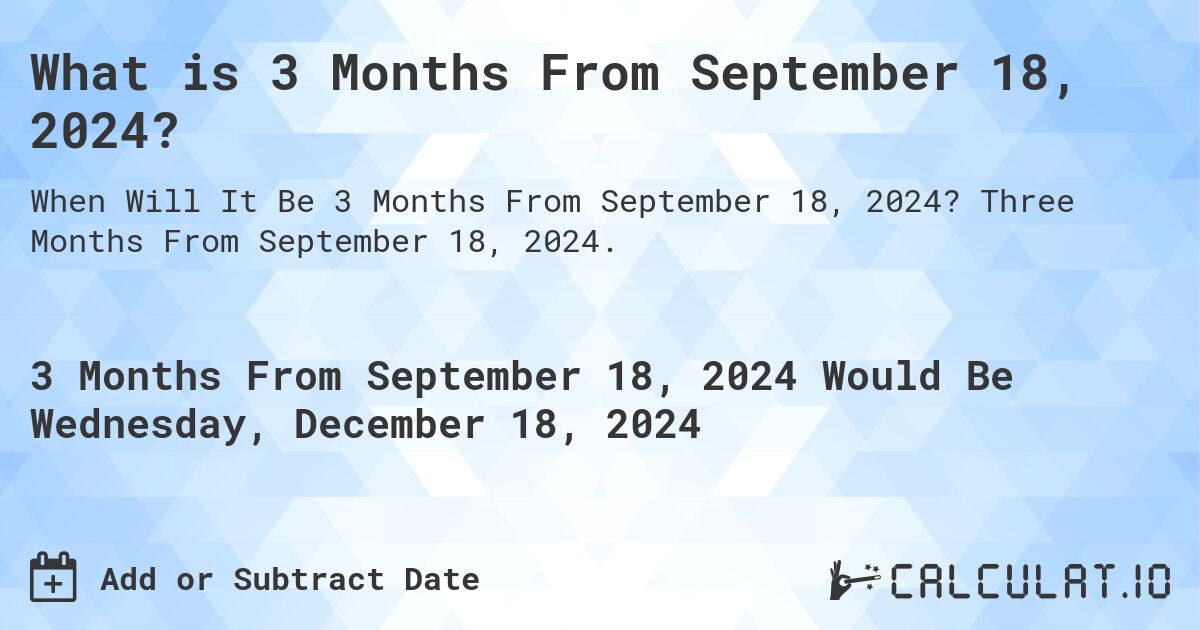 What is 3 Months From September 18, 2024?. Three Months From September 18, 2024.