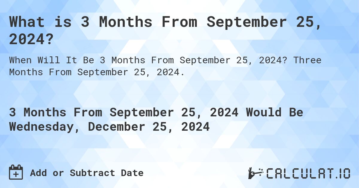 What is 3 Months From September 25, 2024?. Three Months From September 25, 2024.