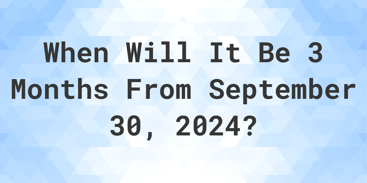 What is 3 Months From September 30, 2024? Calculatio